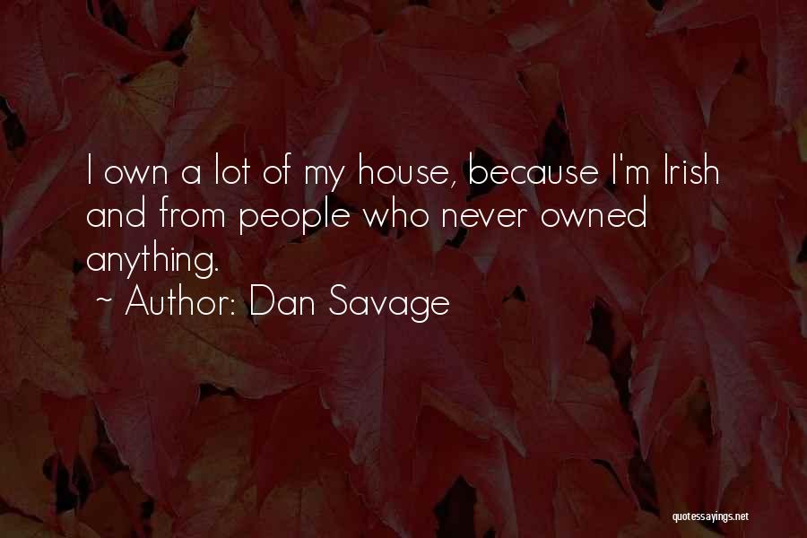 Dan Savage Quotes: I Own A Lot Of My House, Because I'm Irish And From People Who Never Owned Anything.