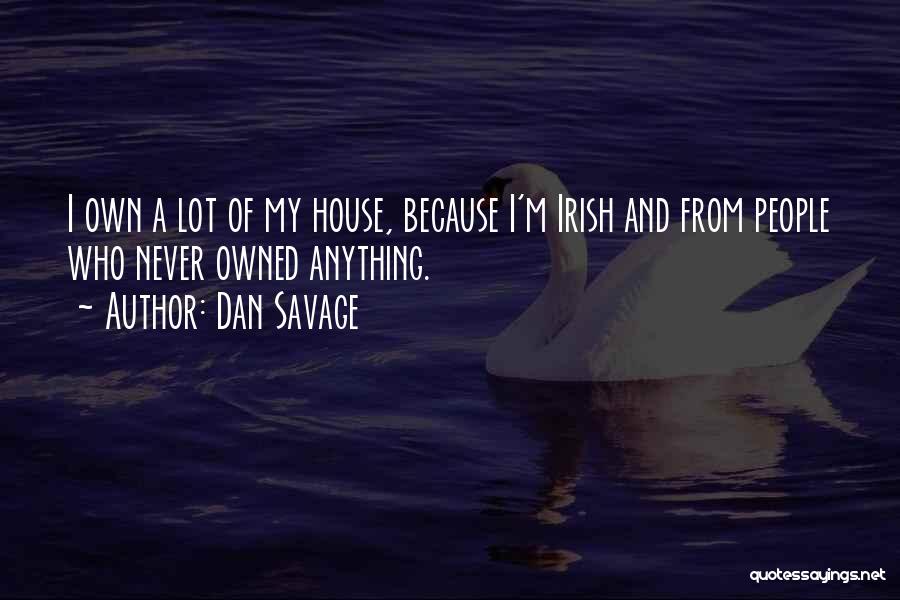 Dan Savage Quotes: I Own A Lot Of My House, Because I'm Irish And From People Who Never Owned Anything.