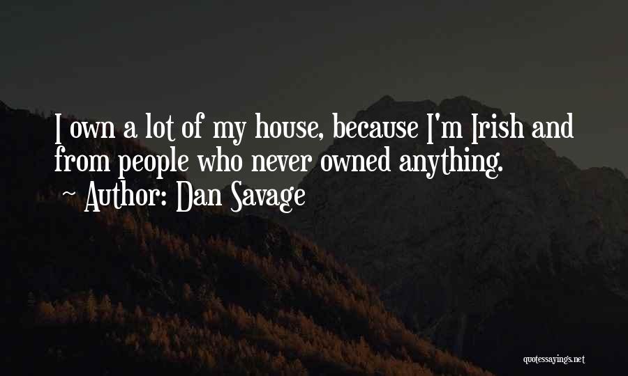 Dan Savage Quotes: I Own A Lot Of My House, Because I'm Irish And From People Who Never Owned Anything.