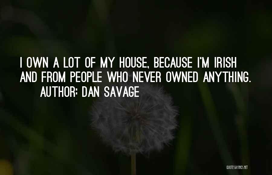 Dan Savage Quotes: I Own A Lot Of My House, Because I'm Irish And From People Who Never Owned Anything.