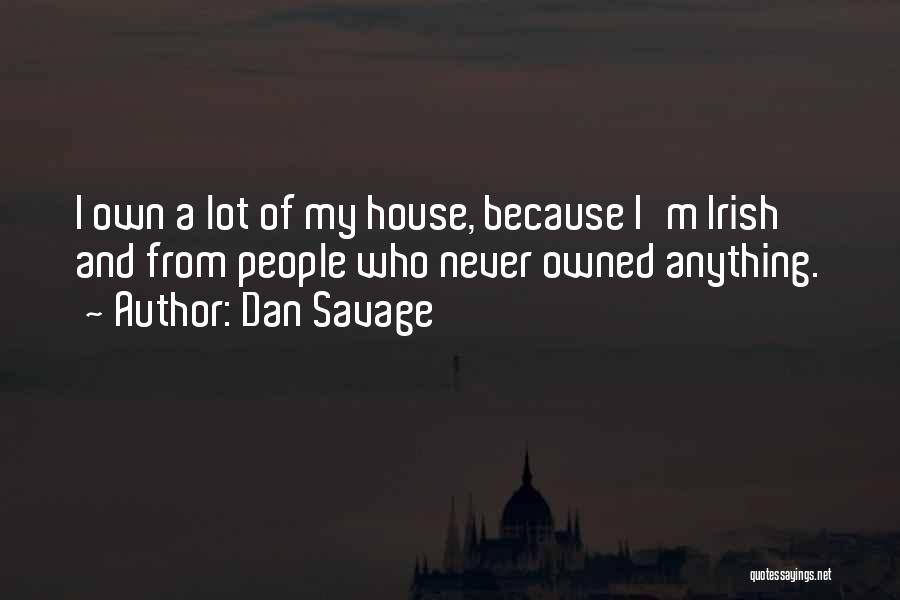 Dan Savage Quotes: I Own A Lot Of My House, Because I'm Irish And From People Who Never Owned Anything.