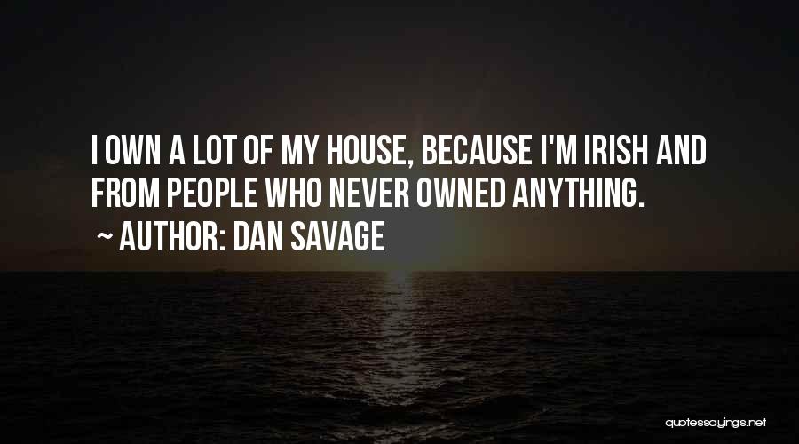 Dan Savage Quotes: I Own A Lot Of My House, Because I'm Irish And From People Who Never Owned Anything.