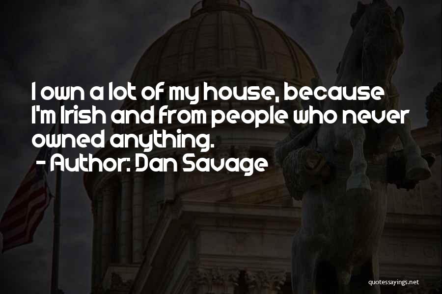 Dan Savage Quotes: I Own A Lot Of My House, Because I'm Irish And From People Who Never Owned Anything.