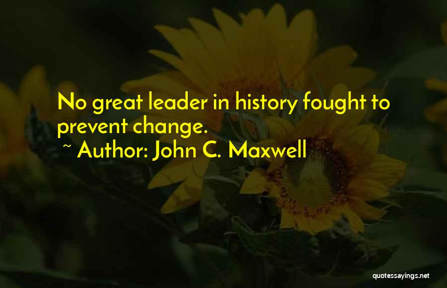 John C. Maxwell Quotes: No Great Leader In History Fought To Prevent Change.