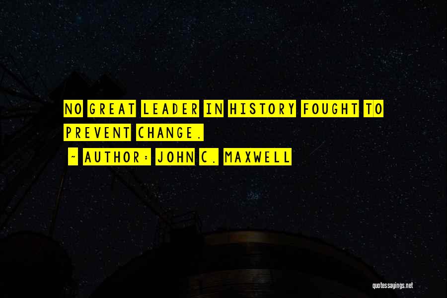 John C. Maxwell Quotes: No Great Leader In History Fought To Prevent Change.