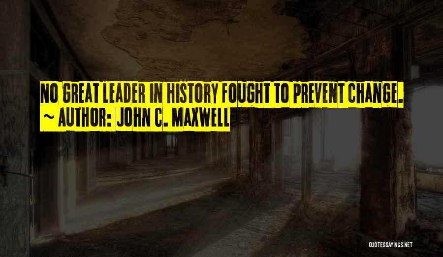 John C. Maxwell Quotes: No Great Leader In History Fought To Prevent Change.