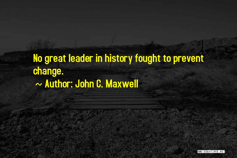 John C. Maxwell Quotes: No Great Leader In History Fought To Prevent Change.