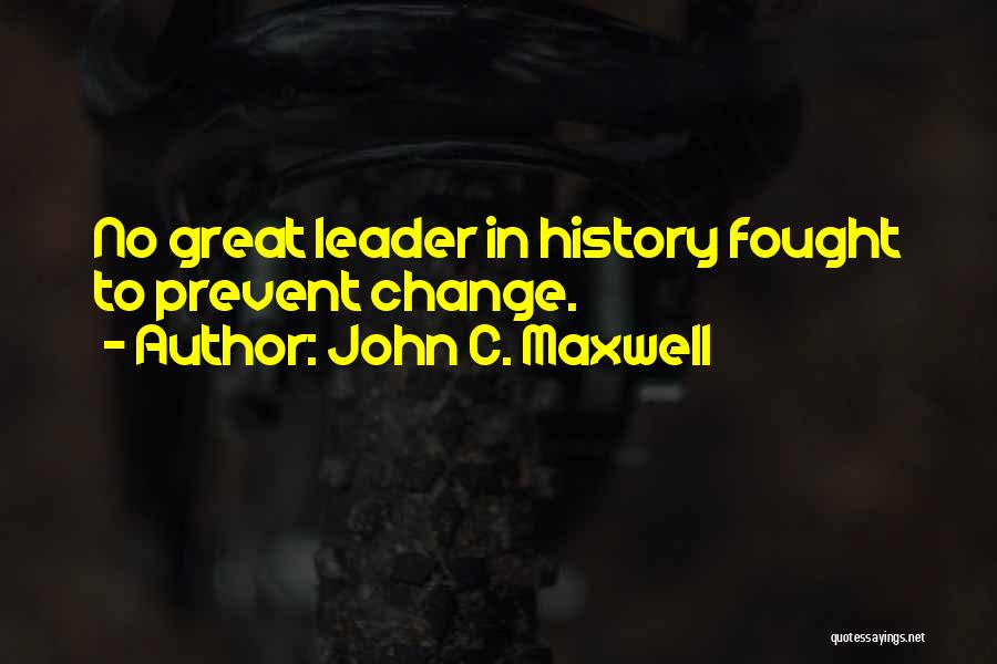 John C. Maxwell Quotes: No Great Leader In History Fought To Prevent Change.