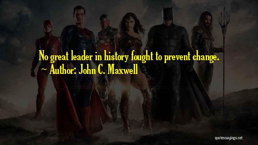 John C. Maxwell Quotes: No Great Leader In History Fought To Prevent Change.