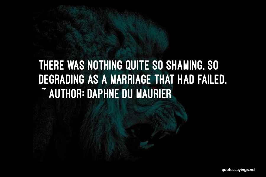 Daphne Du Maurier Quotes: There Was Nothing Quite So Shaming, So Degrading As A Marriage That Had Failed.