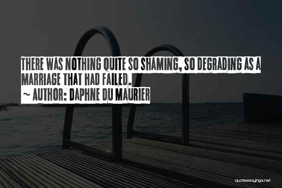 Daphne Du Maurier Quotes: There Was Nothing Quite So Shaming, So Degrading As A Marriage That Had Failed.