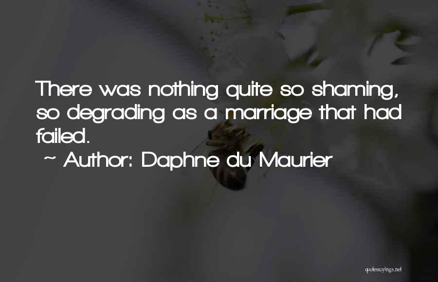 Daphne Du Maurier Quotes: There Was Nothing Quite So Shaming, So Degrading As A Marriage That Had Failed.