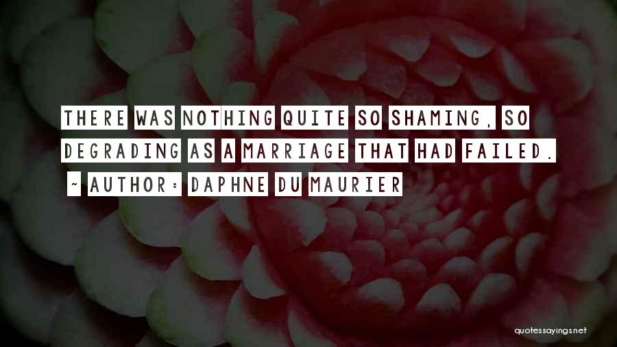 Daphne Du Maurier Quotes: There Was Nothing Quite So Shaming, So Degrading As A Marriage That Had Failed.