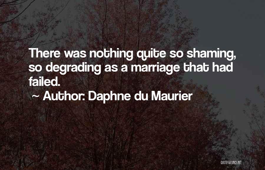 Daphne Du Maurier Quotes: There Was Nothing Quite So Shaming, So Degrading As A Marriage That Had Failed.