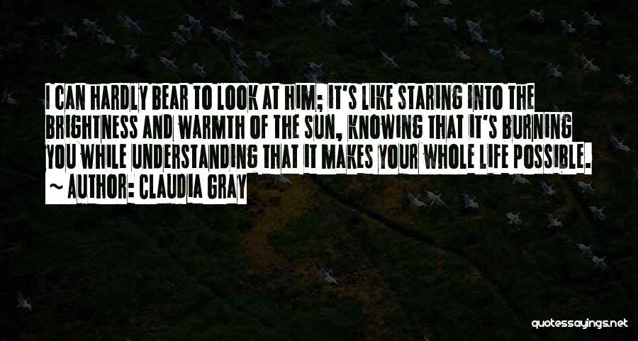 Claudia Gray Quotes: I Can Hardly Bear To Look At Him; It's Like Staring Into The Brightness And Warmth Of The Sun, Knowing