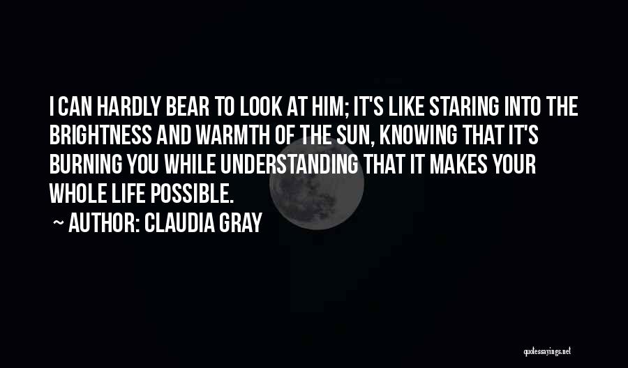 Claudia Gray Quotes: I Can Hardly Bear To Look At Him; It's Like Staring Into The Brightness And Warmth Of The Sun, Knowing