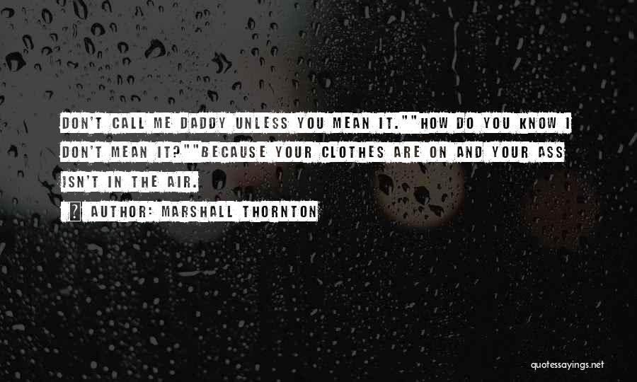 Marshall Thornton Quotes: Don't Call Me Daddy Unless You Mean It.how Do You Know I Don't Mean It?because Your Clothes Are On And