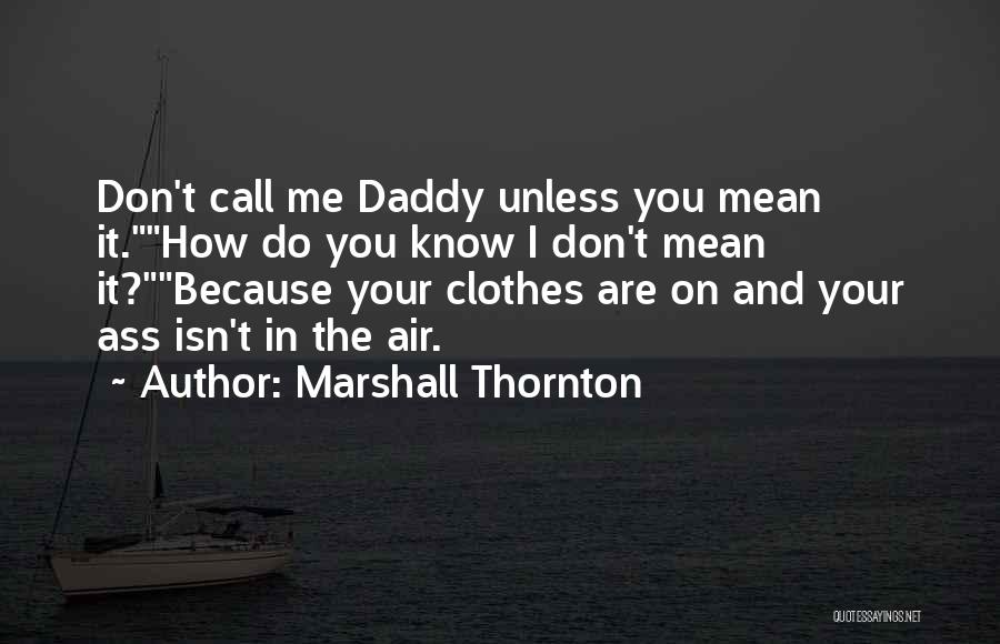 Marshall Thornton Quotes: Don't Call Me Daddy Unless You Mean It.how Do You Know I Don't Mean It?because Your Clothes Are On And