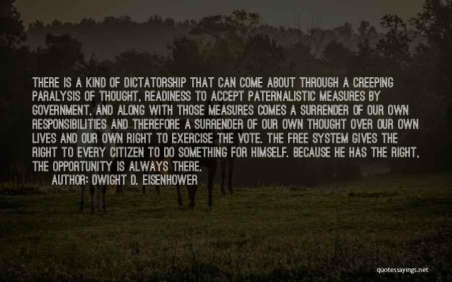 Dwight D. Eisenhower Quotes: There Is A Kind Of Dictatorship That Can Come About Through A Creeping Paralysis Of Thought, Readiness To Accept Paternalistic