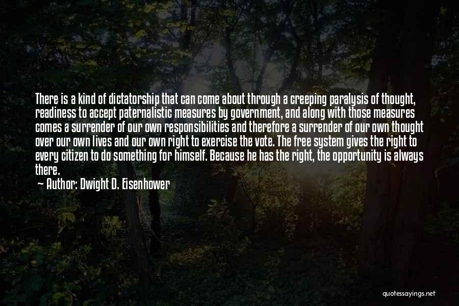 Dwight D. Eisenhower Quotes: There Is A Kind Of Dictatorship That Can Come About Through A Creeping Paralysis Of Thought, Readiness To Accept Paternalistic