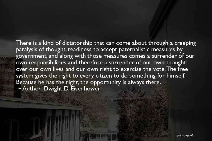 Dwight D. Eisenhower Quotes: There Is A Kind Of Dictatorship That Can Come About Through A Creeping Paralysis Of Thought, Readiness To Accept Paternalistic