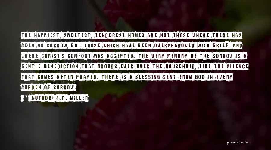 J.R. Miller Quotes: The Happiest, Sweetest, Tenderest Homes Are Not Those Where There Has Been No Sorrow, But Those Which Have Been Overshadowed