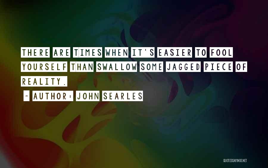 John Searles Quotes: There Are Times When It's Easier To Fool Yourself Than Swallow Some Jagged Piece Of Reality.