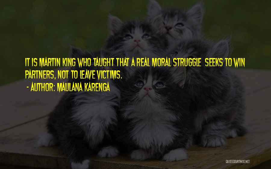 Maulana Karenga Quotes: It Is Martin King Who Taught That A Real Moral Struggle Seeks To Win Partners, Not To Leave Victims.