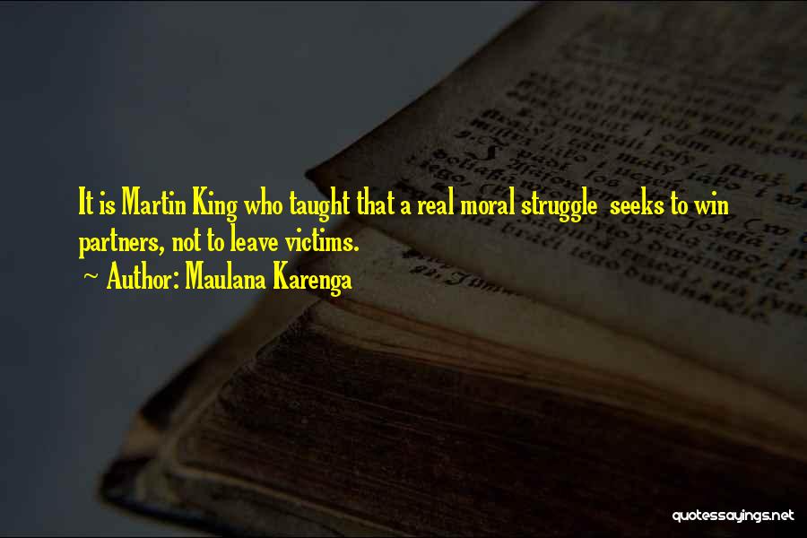 Maulana Karenga Quotes: It Is Martin King Who Taught That A Real Moral Struggle Seeks To Win Partners, Not To Leave Victims.