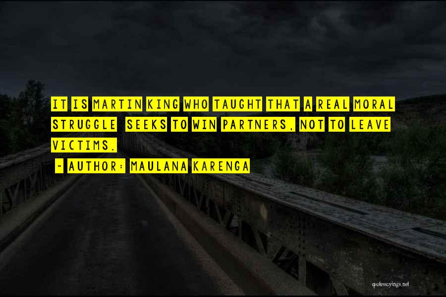 Maulana Karenga Quotes: It Is Martin King Who Taught That A Real Moral Struggle Seeks To Win Partners, Not To Leave Victims.