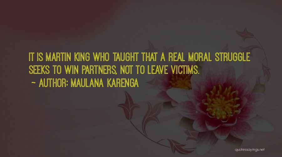 Maulana Karenga Quotes: It Is Martin King Who Taught That A Real Moral Struggle Seeks To Win Partners, Not To Leave Victims.