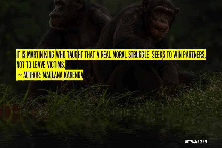 Maulana Karenga Quotes: It Is Martin King Who Taught That A Real Moral Struggle Seeks To Win Partners, Not To Leave Victims.