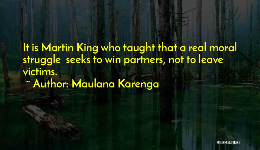 Maulana Karenga Quotes: It Is Martin King Who Taught That A Real Moral Struggle Seeks To Win Partners, Not To Leave Victims.