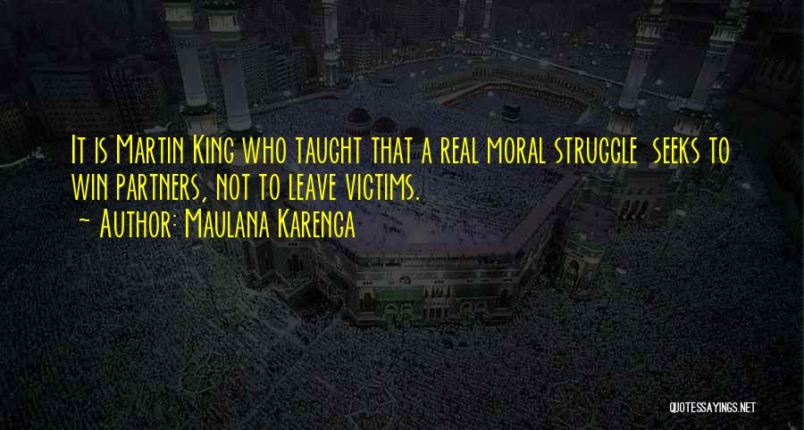 Maulana Karenga Quotes: It Is Martin King Who Taught That A Real Moral Struggle Seeks To Win Partners, Not To Leave Victims.