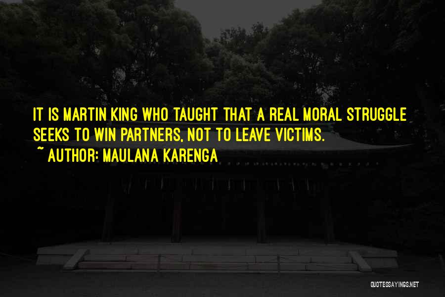 Maulana Karenga Quotes: It Is Martin King Who Taught That A Real Moral Struggle Seeks To Win Partners, Not To Leave Victims.