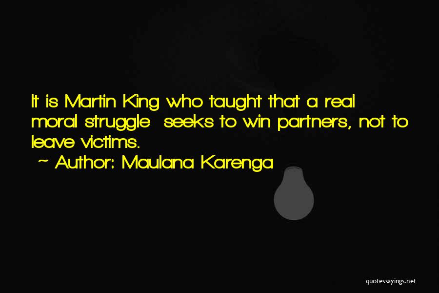 Maulana Karenga Quotes: It Is Martin King Who Taught That A Real Moral Struggle Seeks To Win Partners, Not To Leave Victims.