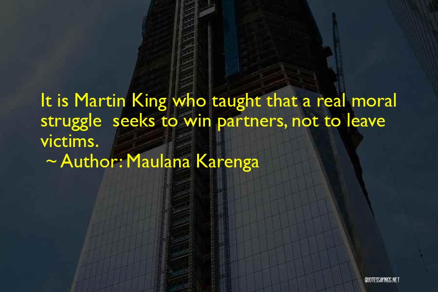 Maulana Karenga Quotes: It Is Martin King Who Taught That A Real Moral Struggle Seeks To Win Partners, Not To Leave Victims.