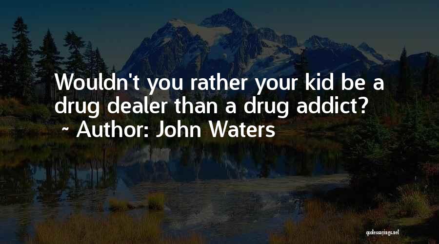 John Waters Quotes: Wouldn't You Rather Your Kid Be A Drug Dealer Than A Drug Addict?