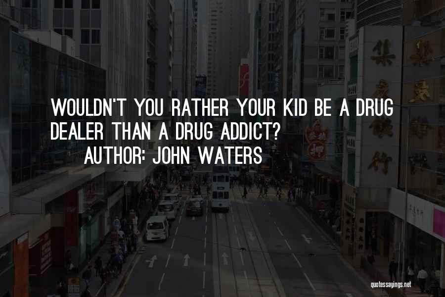 John Waters Quotes: Wouldn't You Rather Your Kid Be A Drug Dealer Than A Drug Addict?