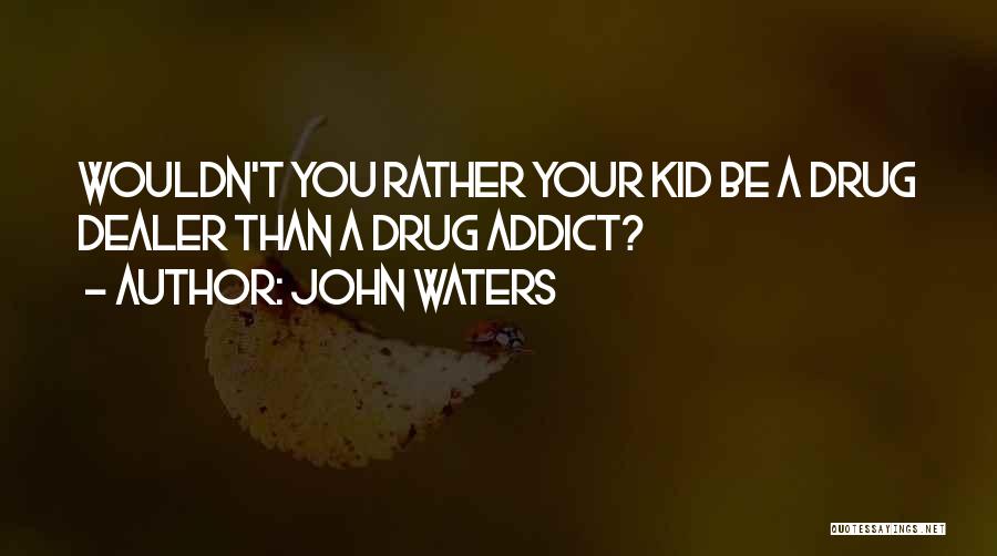 John Waters Quotes: Wouldn't You Rather Your Kid Be A Drug Dealer Than A Drug Addict?