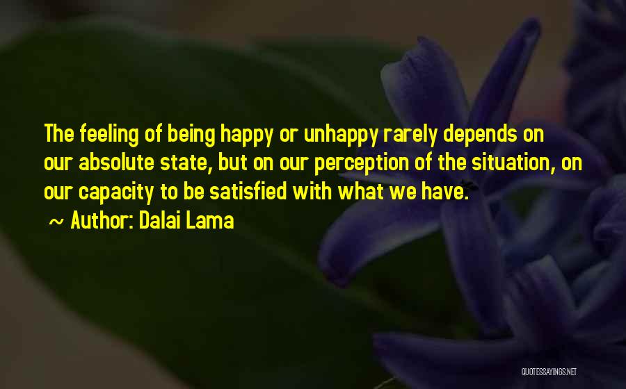 Dalai Lama Quotes: The Feeling Of Being Happy Or Unhappy Rarely Depends On Our Absolute State, But On Our Perception Of The Situation,