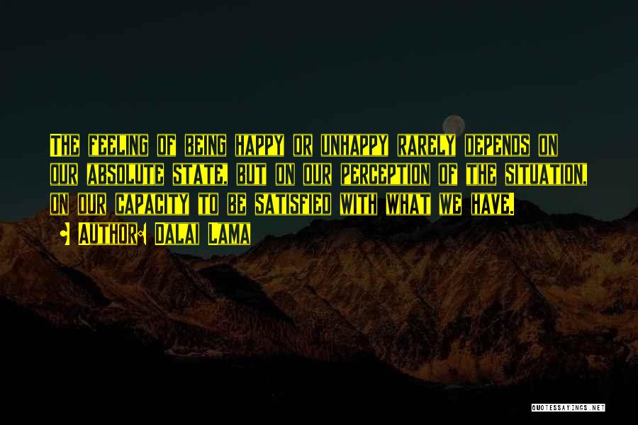 Dalai Lama Quotes: The Feeling Of Being Happy Or Unhappy Rarely Depends On Our Absolute State, But On Our Perception Of The Situation,