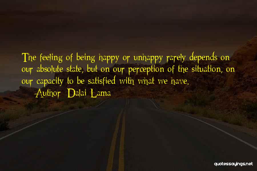 Dalai Lama Quotes: The Feeling Of Being Happy Or Unhappy Rarely Depends On Our Absolute State, But On Our Perception Of The Situation,