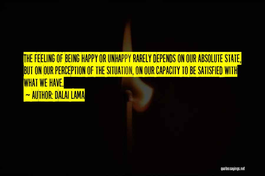 Dalai Lama Quotes: The Feeling Of Being Happy Or Unhappy Rarely Depends On Our Absolute State, But On Our Perception Of The Situation,