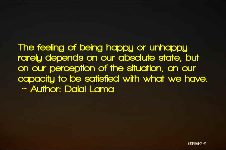Dalai Lama Quotes: The Feeling Of Being Happy Or Unhappy Rarely Depends On Our Absolute State, But On Our Perception Of The Situation,
