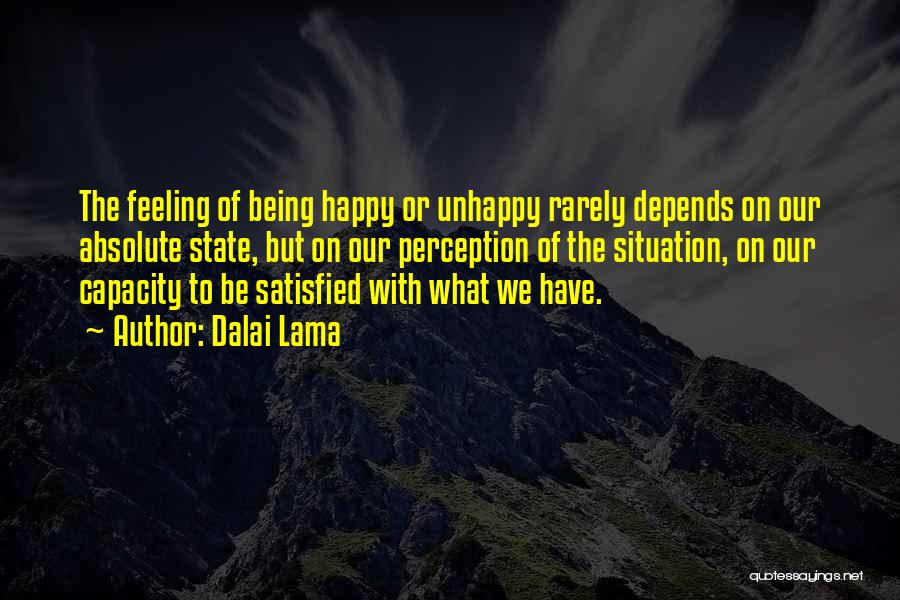 Dalai Lama Quotes: The Feeling Of Being Happy Or Unhappy Rarely Depends On Our Absolute State, But On Our Perception Of The Situation,