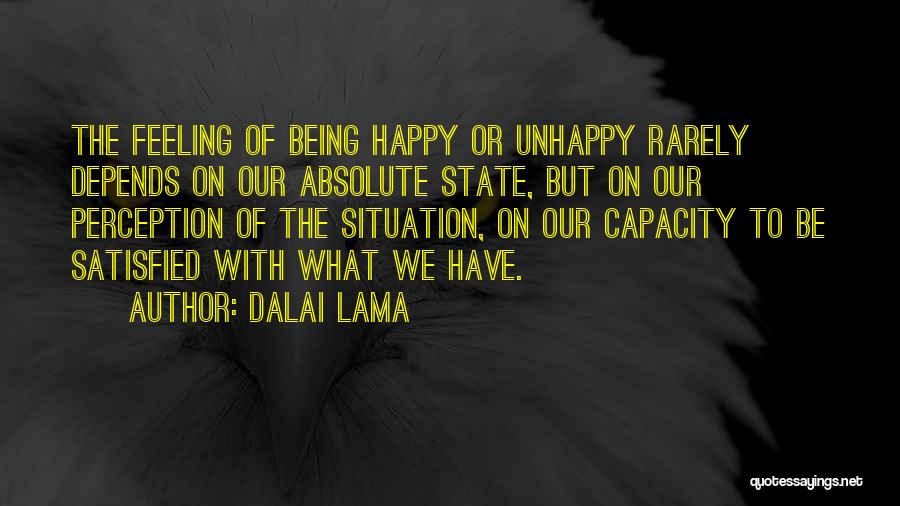Dalai Lama Quotes: The Feeling Of Being Happy Or Unhappy Rarely Depends On Our Absolute State, But On Our Perception Of The Situation,