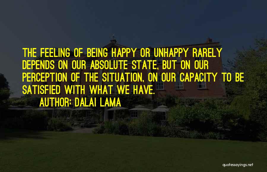 Dalai Lama Quotes: The Feeling Of Being Happy Or Unhappy Rarely Depends On Our Absolute State, But On Our Perception Of The Situation,