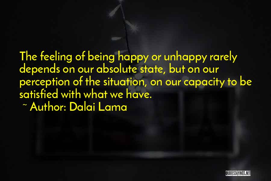 Dalai Lama Quotes: The Feeling Of Being Happy Or Unhappy Rarely Depends On Our Absolute State, But On Our Perception Of The Situation,