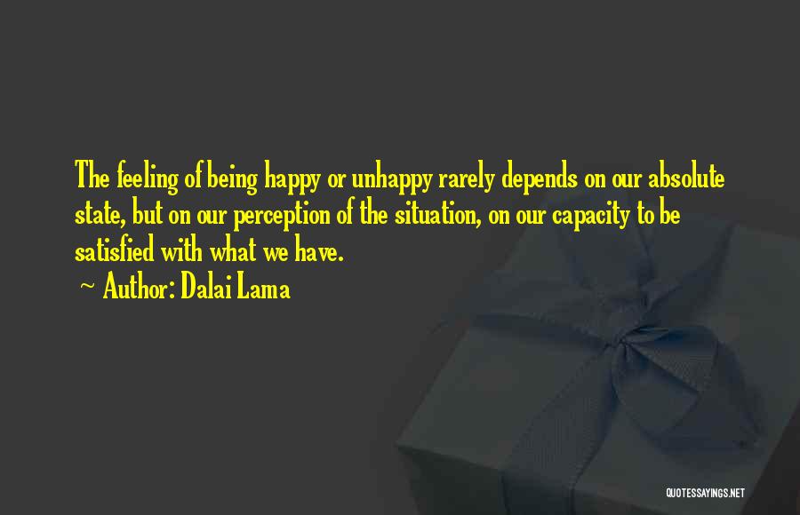Dalai Lama Quotes: The Feeling Of Being Happy Or Unhappy Rarely Depends On Our Absolute State, But On Our Perception Of The Situation,